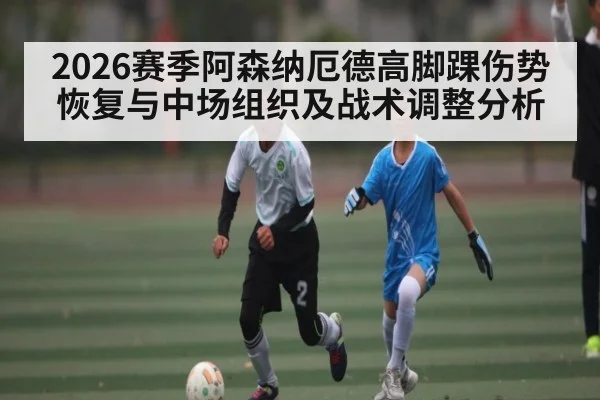 2026赛季阿森纳厄德高脚踝伤势恢复与中场组织及战术调整分析
