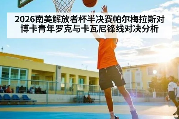 2026南美解放者杯半决赛帕尔梅拉斯对博卡青年罗克与卡瓦尼锋线对决分析